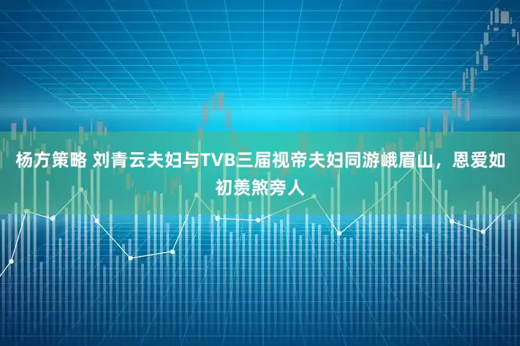 杨方策略 刘青云夫妇与TVB三届视帝夫妇同游峨眉山，恩爱如初羡煞旁人