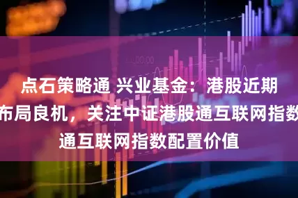 点石策略通 兴业基金：港股近期波动带来布局良机，关注中证港股通互联网指数配置价值