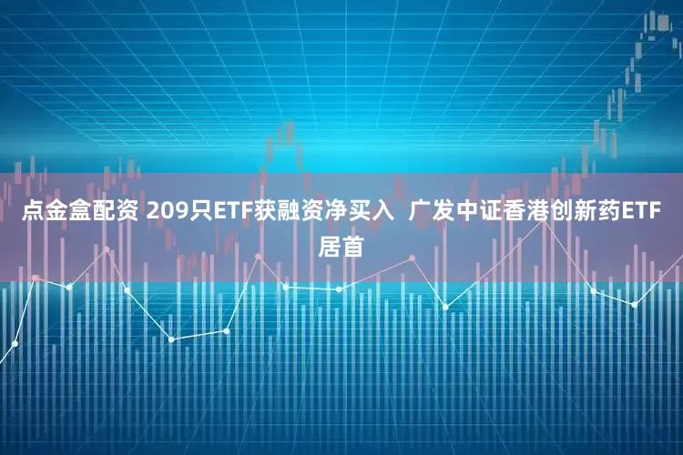 点金盒配资 209只ETF获融资净买入  广发中证香港创新药ETF居首