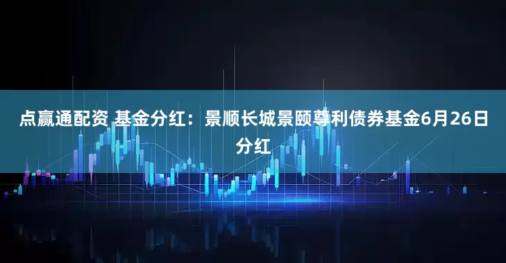 点赢通配资 基金分红：景顺长城景颐尊利债券基金6月26日分红