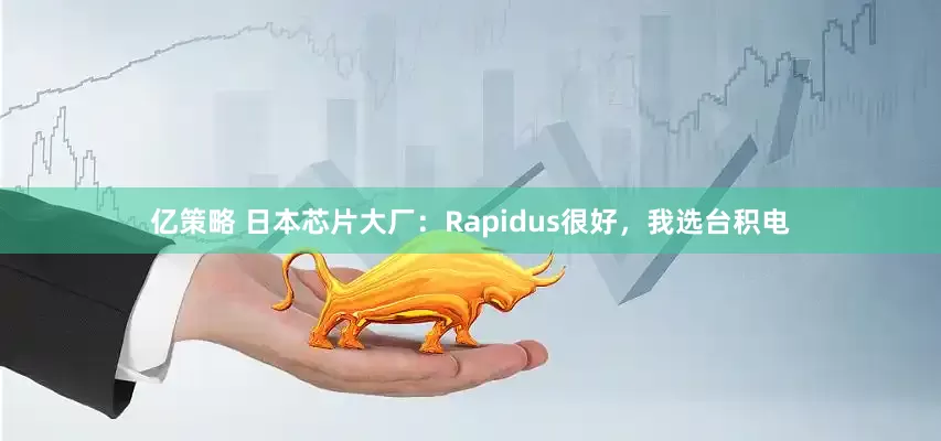 亿策略 日本芯片大厂：Rapidus很好，我选台积电