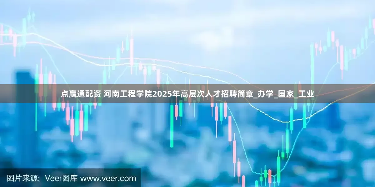 点赢通配资 河南工程学院2025年高层次人才招聘简章_办学_国家_工业