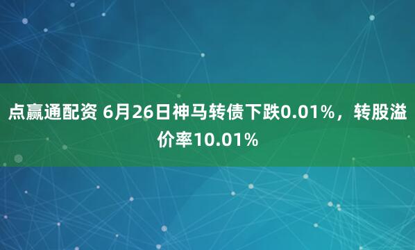 点赢通配资 6月26日神马转债下跌0.01%，转股溢价率10.01%