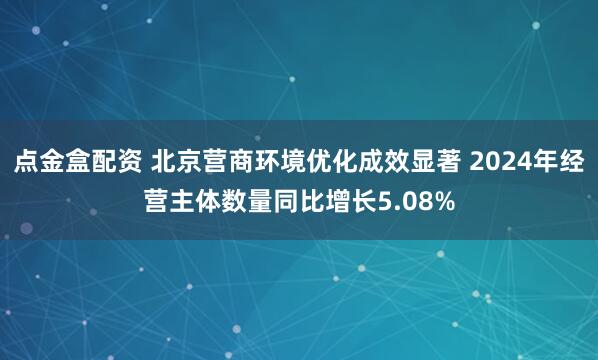 点金盒配资 北京营商环境优化成效显著 2024年经营主体数量同比增长5.08%
