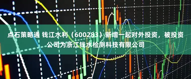 点石策略通 钱江水利（600283）新增一起对外投资，被投资公司为浙江钱水检测科技有限公司