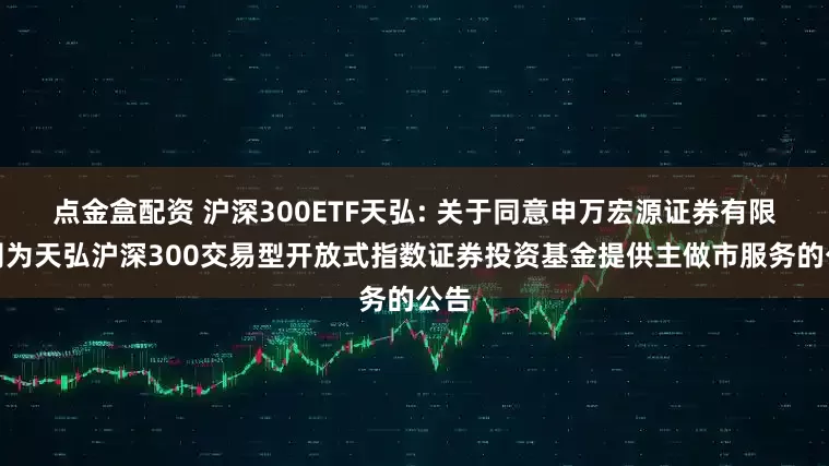 点金盒配资 沪深300ETF天弘: 关于同意申万宏源证券有限公司为天弘沪深300交易型开放式指数证券投资基金提供主做市服务的公告