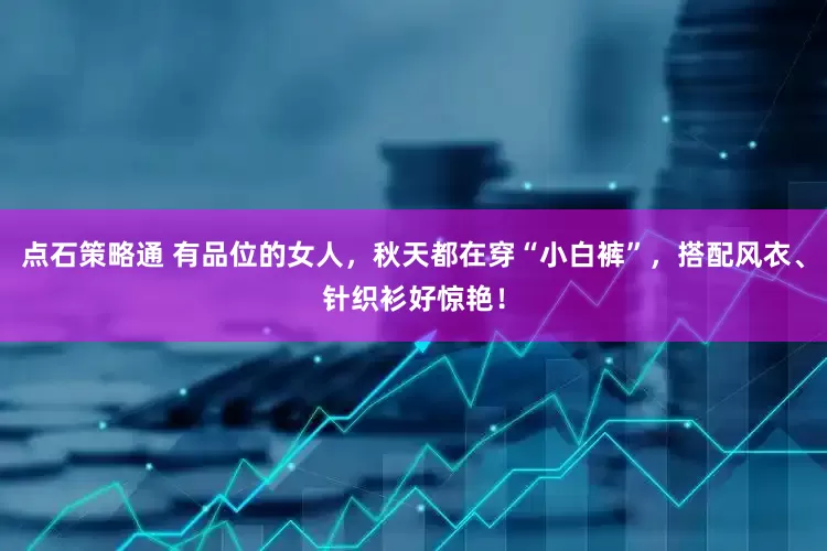 点石策略通 有品位的女人，秋天都在穿“小白裤”，搭配风衣、针织衫好惊艳！
