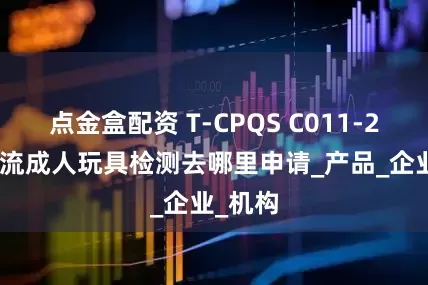 点金盒配资 T-CPQS C011-2023潮流成人玩具检测去哪里申请_产品_企业_机构