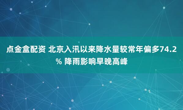 点金盒配资 北京入汛以来降水量较常年偏多74.2% 降雨影响早晚高峰