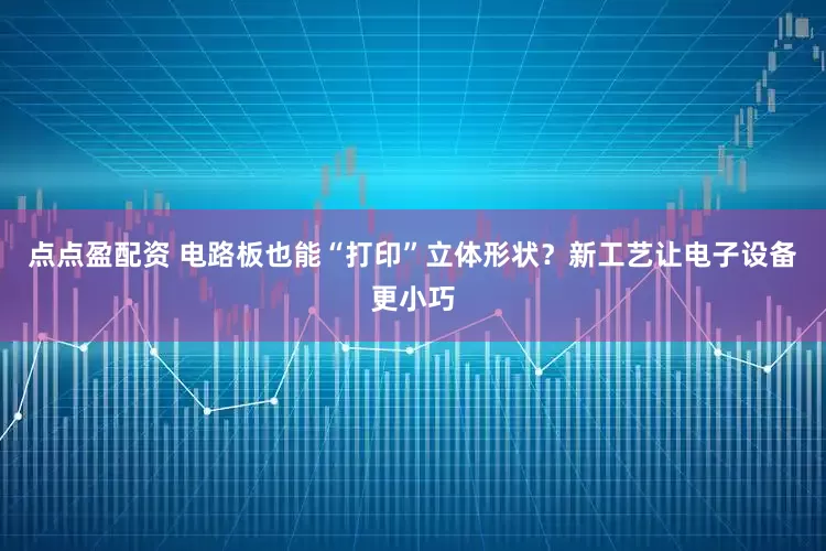 点点盈配资 电路板也能“打印”立体形状？新工艺让电子设备更小巧