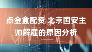 点金盒配资 北京国安主帅解雇的原因分析