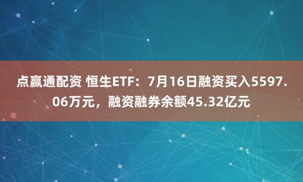 点赢通配资 恒生ETF：7月16日融资买入5597.06万元，融资融券余额45.32亿元