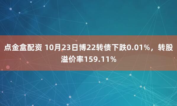 点金盒配资 10月23日博22转债下跌0.01%，转股溢价率159.11%