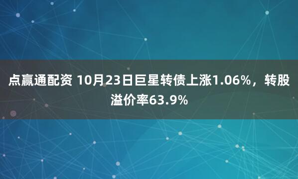 点赢通配资 10月23日巨星转债上涨1.06%，转股溢价率63.9%