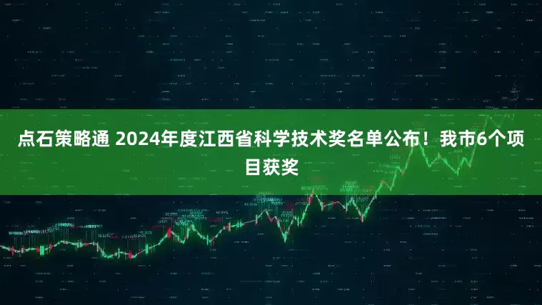 点石策略通 2024年度江西省科学技术奖名单公布！我市6个项目获奖