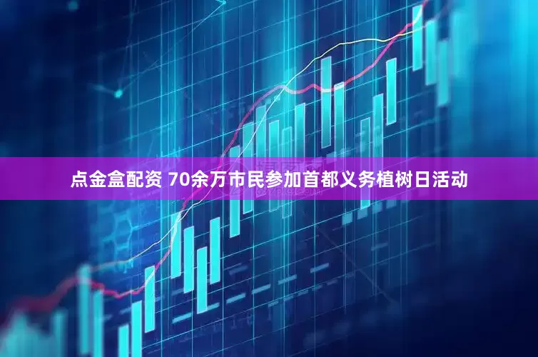 点金盒配资 70余万市民参加首都义务植树日活动