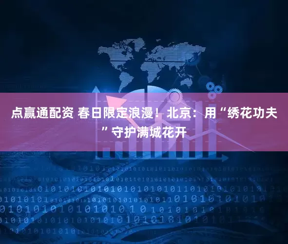 点赢通配资 春日限定浪漫！北京：用“绣花功夫”守护满城花开