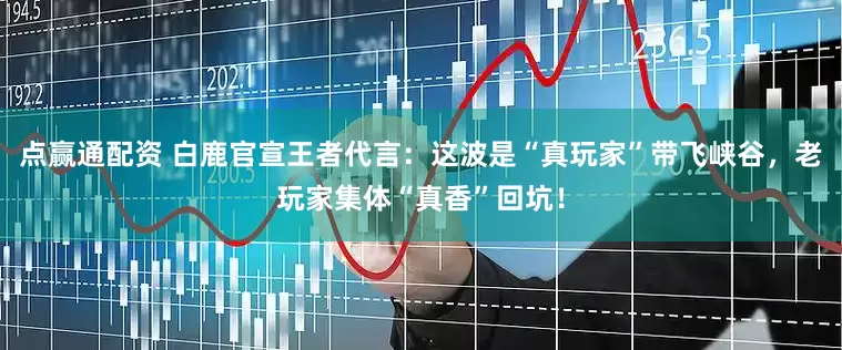 点赢通配资 白鹿官宣王者代言：这波是“真玩家”带飞峡谷，老玩家集体“真香”回坑！