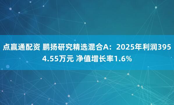 点赢通配资 鹏扬研究精选混合A：2025年利润3954.55万元 净值增长率1.6%